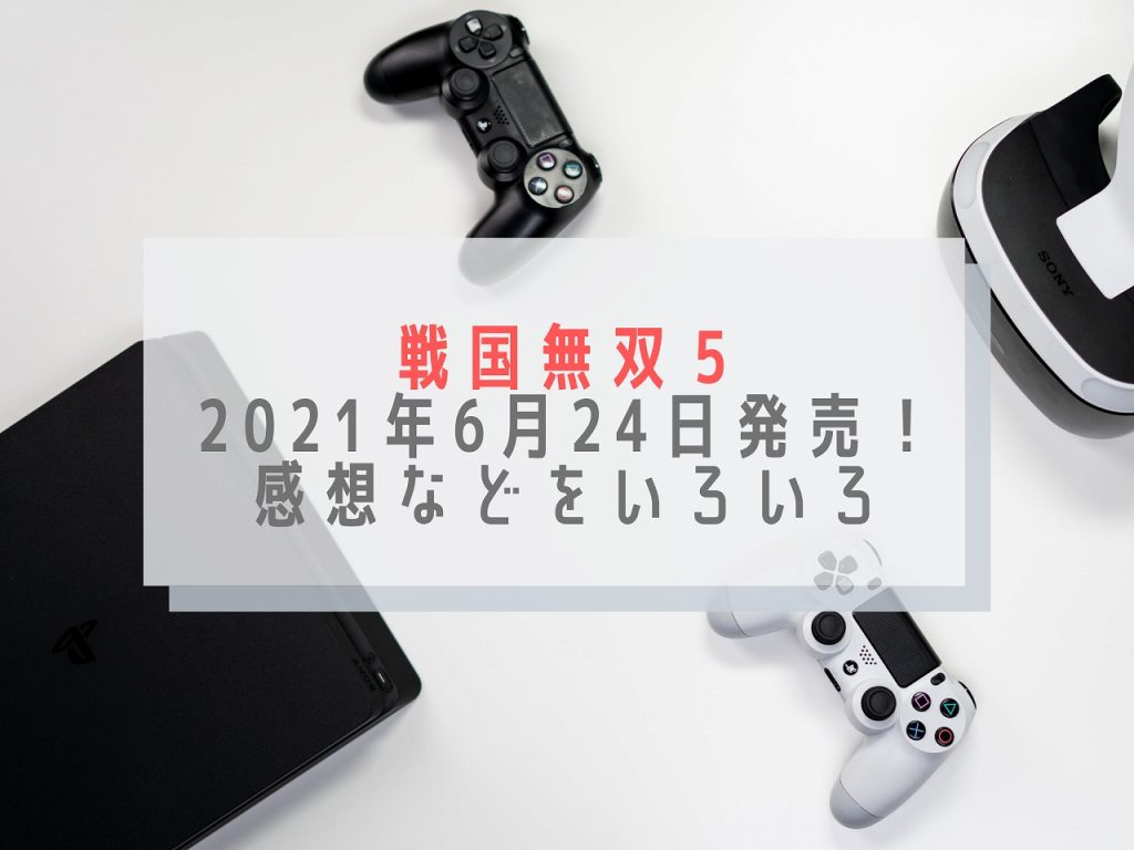 戦国無双５が21年6月24日に発売 新しい戦国無双についての感想をいろいろ かきたま