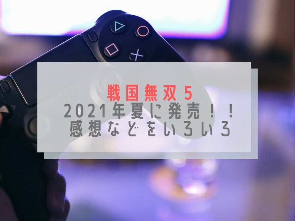 戦国無双５が21年夏発売 新しいビジュアルの戦国無双 感想などいろいろ かきたま