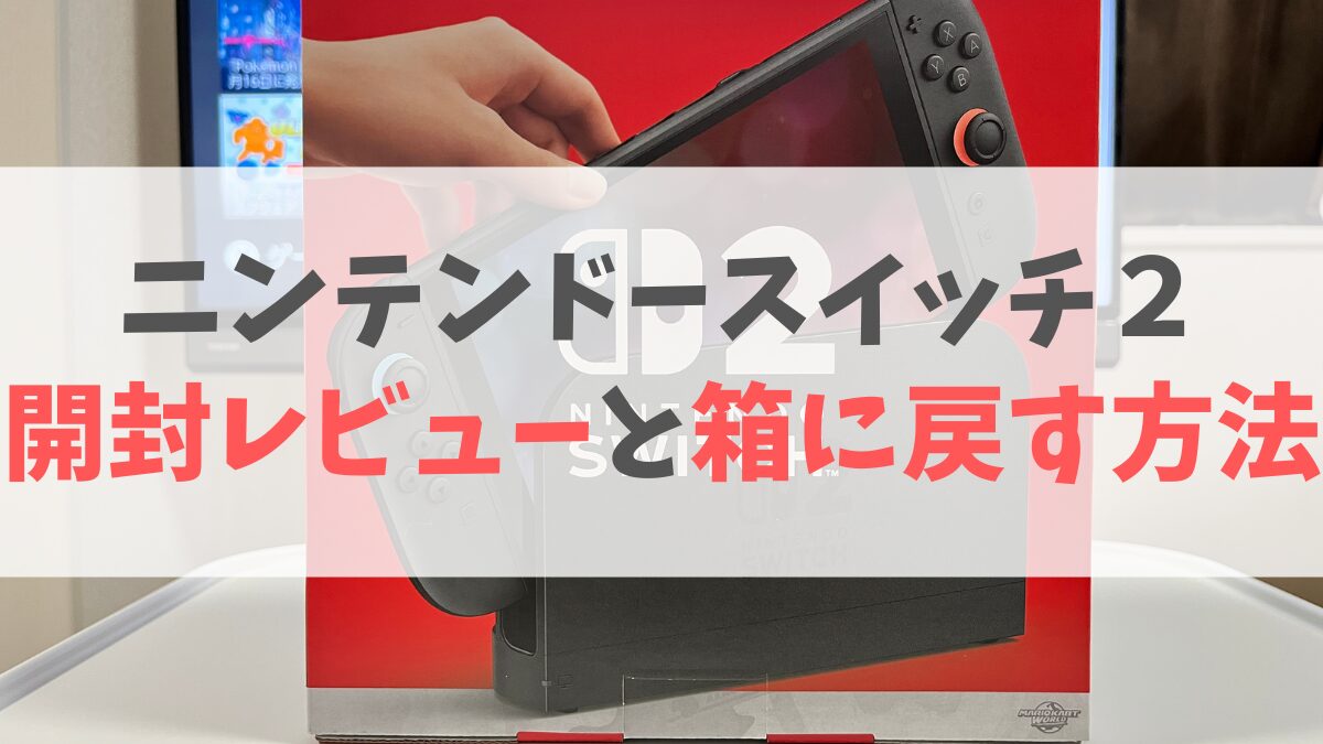 ニンテンドースイッチ2開封レビュー！箱にきれいに戻す方法も写真付き 
